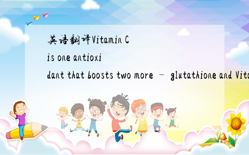 英语翻译Vitamin C is one antioxidant that boosts two more – glutathione and Vitamin E