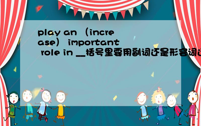 play an （increase） important role in __括号里要用副词还是形容词还是两样皆可.请简要说下其中的语法结构