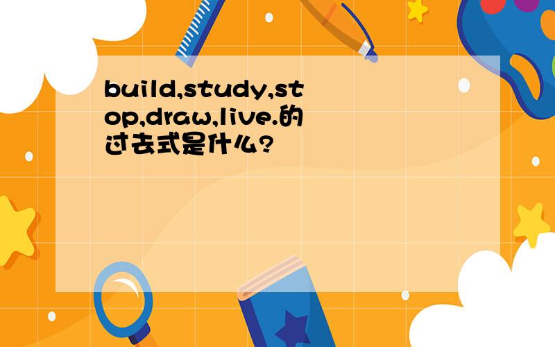 build,study,stop,draw,live.的过去式是什么?