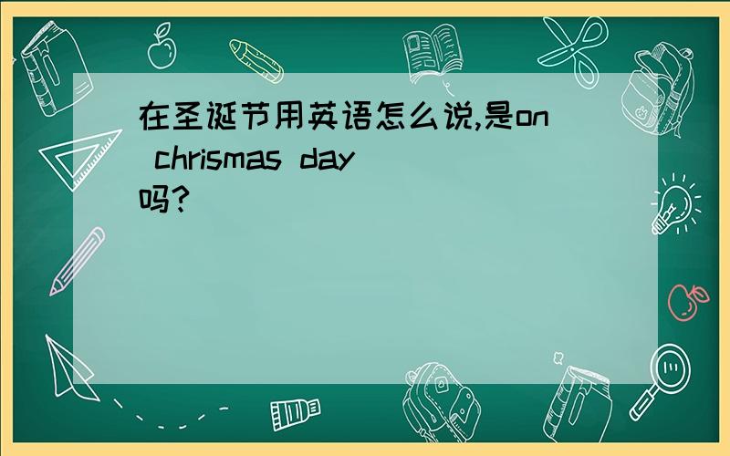 在圣诞节用英语怎么说,是on chrismas day 吗?