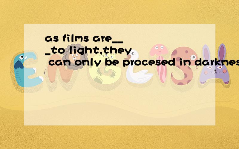 as films are___to light,they can only be procesed in darknessa,secse B,touched C,sensitive D,sensible选择什么?为什么