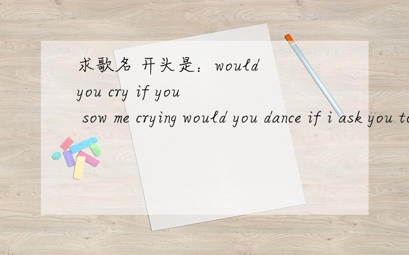 求歌名 开头是：would you cry if you sow me crying would you dance if i ask you to dance...