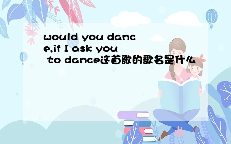would you dance,if I ask you to dance这首歌的歌名是什么