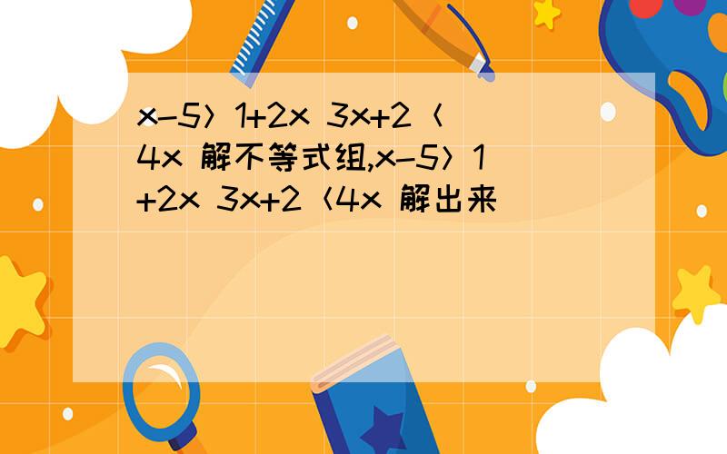 x-5＞1+2x 3x+2＜4x 解不等式组,x-5＞1+2x 3x+2＜4x 解出来