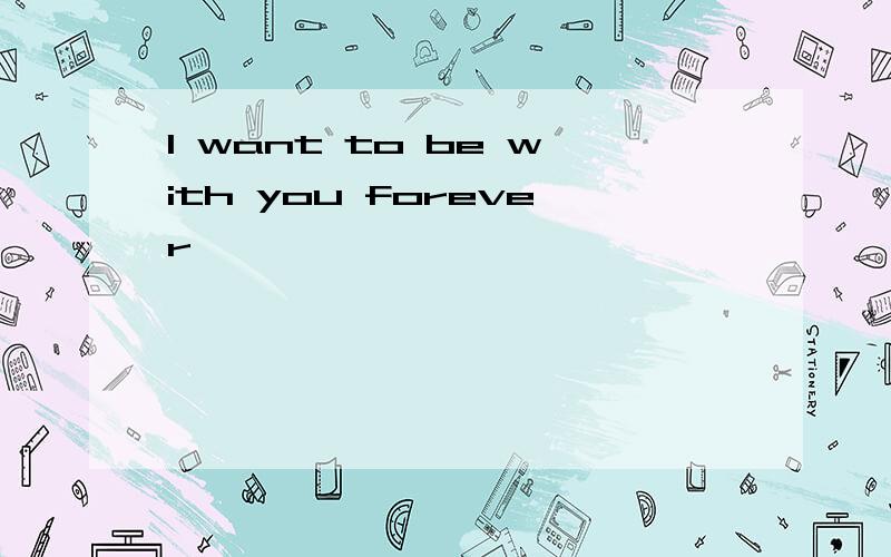 I want to be with you forever
