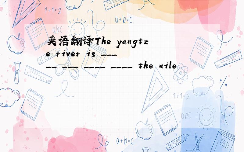 英语翻译The yangtze river is _____ ___　＿＿＿＿　＿＿＿＿　the　nile