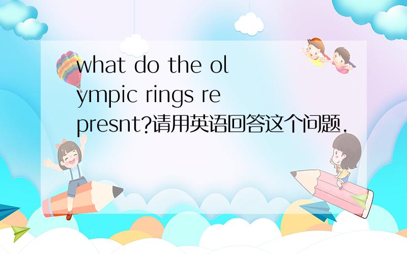 what do the olympic rings represnt?请用英语回答这个问题.