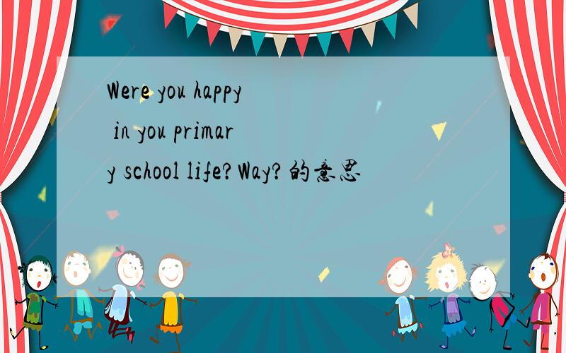 Were you happy in you primary school life?Way?的意思