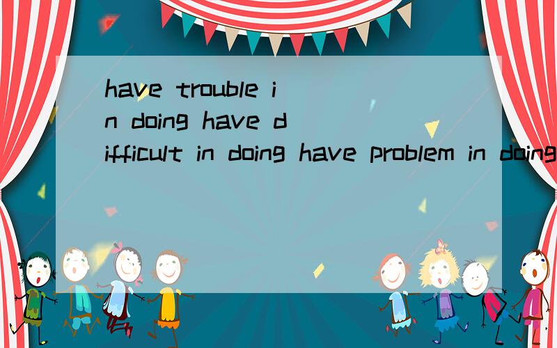 have trouble in doing have difficult in doing have problem in doing这三个固定搭配中trouble difficulty problem用加s 为什么这三个固定搭配中trouble difficulty problem用加s吗 为什么