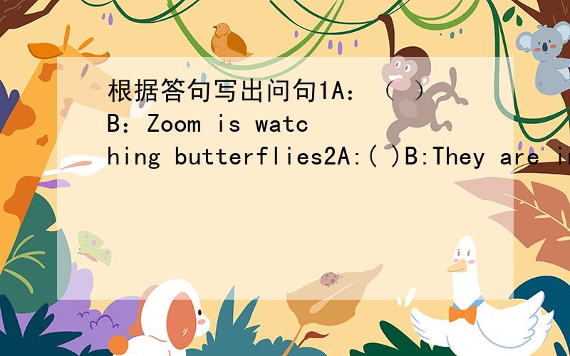 根据答句写出问句1A：（ ）B：Zoom is watching butterflies2A:( )B:They are in the woods3A:( )B:I can some children in the pic---ture