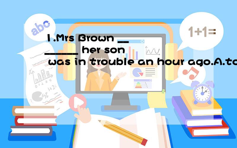 1.Mrs Brown ________ her son was in trouble an hour ago.A.told B.was told C.didn't tell D.would tell2.He is the only one who knows the truth of the event.(保持愿意)________ _________ ________ him knows the truth of the event.3.Mary didn't pass th