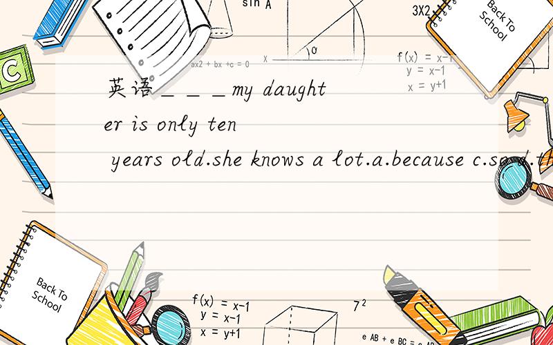 英语＿＿＿my daughter is only ten years old.she knows a lot.a.because c.so d.thougt