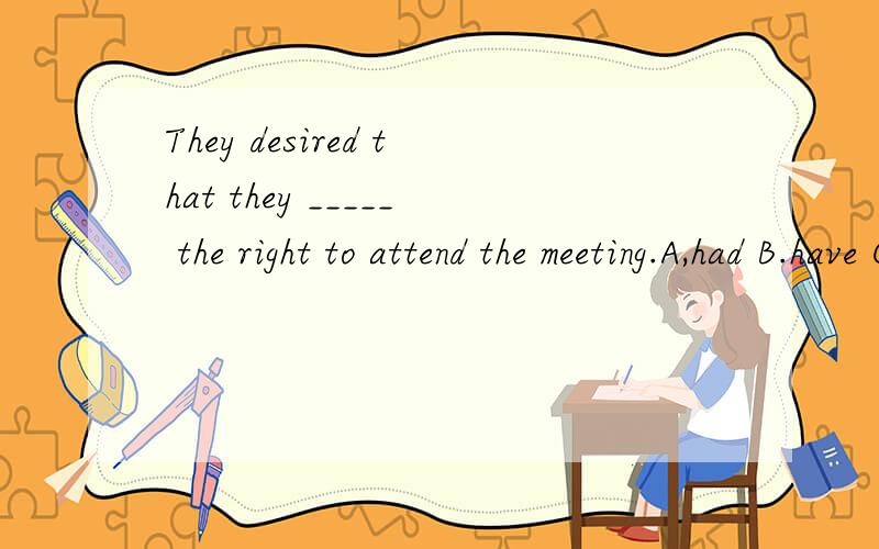 They desired that they _____ the right to attend the meeting.A,had B.have C.are D.were