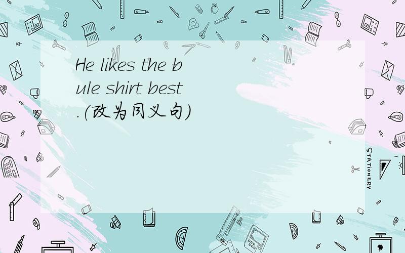 He likes the bule shirt best.(改为同义句)