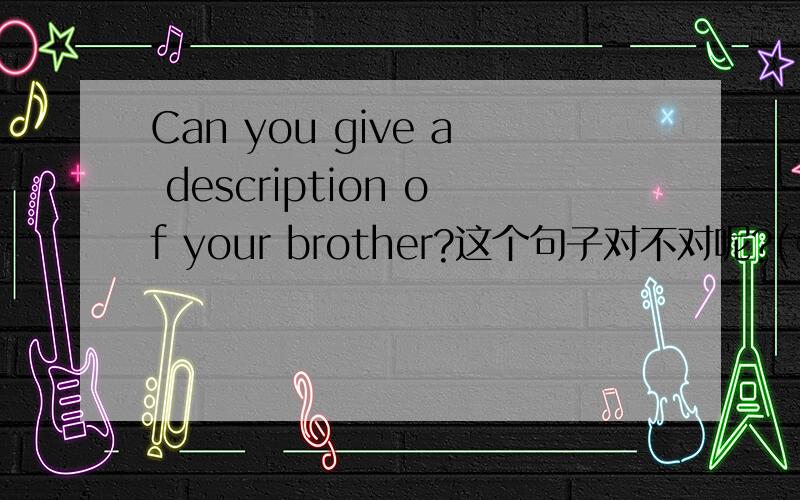 Can you give a description of your brother?这个句子对不对呢?(⊙_⊙)?