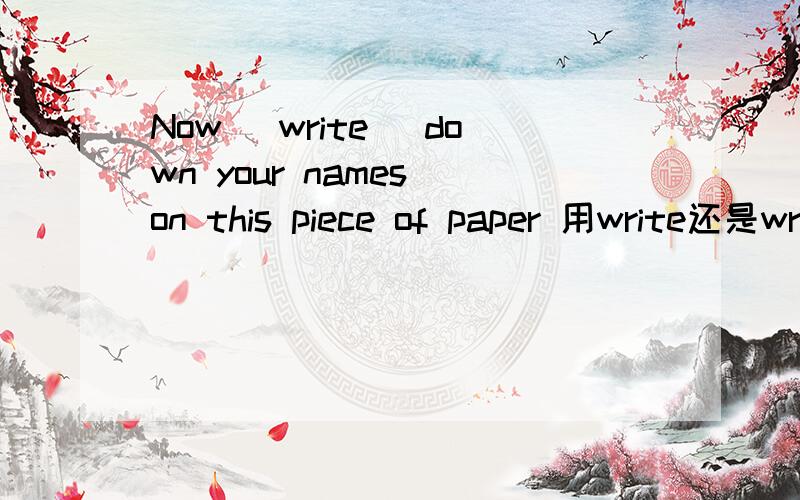 Now （write） down your names on this piece of paper 用write还是writing