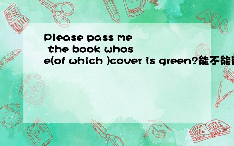 Please pass me the book whose(of which )cover is green?能不能用that代替whose ,为什么?