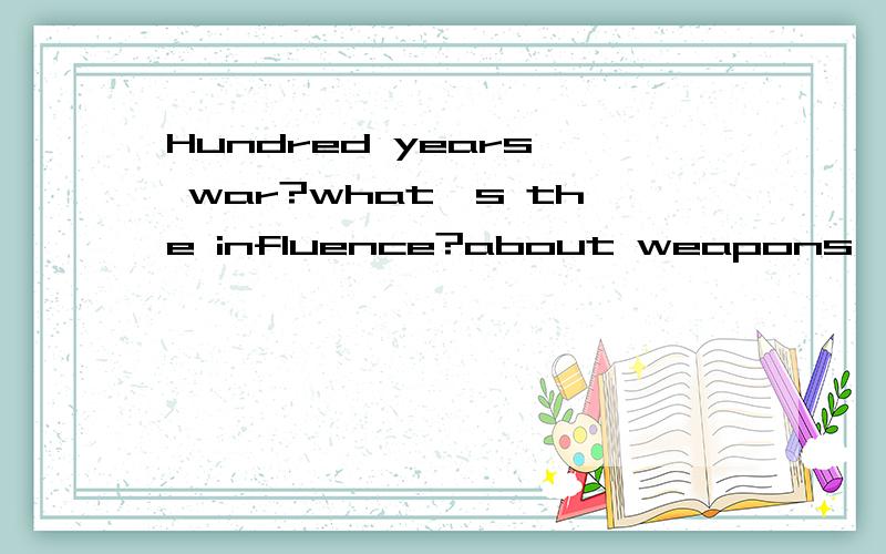Hundred years' war?what's the influence?about weapons' development.如题