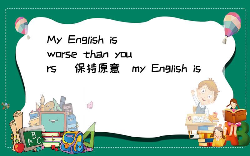 My English is worse than yours (保持原意）my English is ( )( ) ( )yours.xiexie