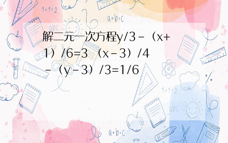 解二元一次方程y/3-（x+1）/6=3 （x-3）/4-（y-3）/3=1/6