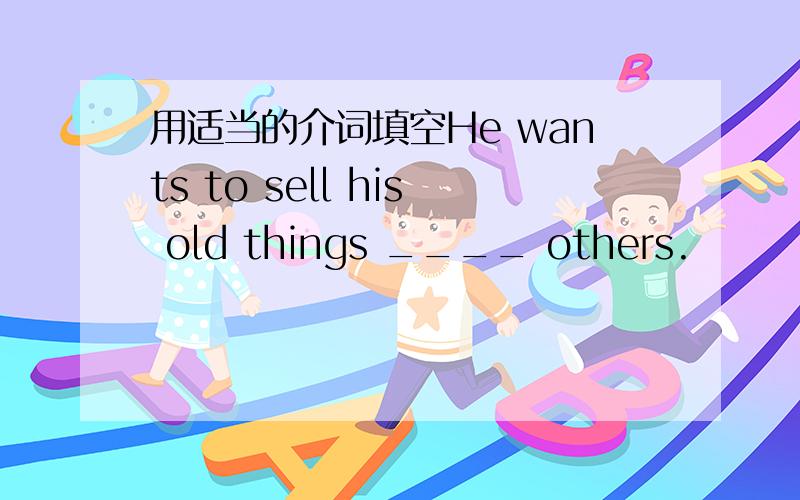 用适当的介词填空He wants to sell his old things ____ others.