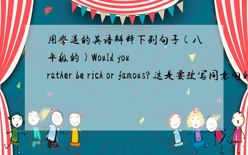 用学过的英语解释下列句子(八年级的)Would you rather be rich or famous?这是要改写同意句的