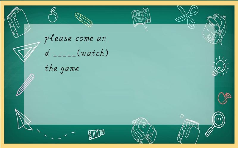 please come and _____(watch)the game
