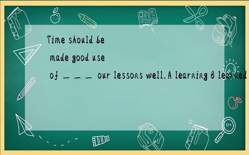 Time should be made good use of ___ our lessons well.A learning B learned C to learn D having learned