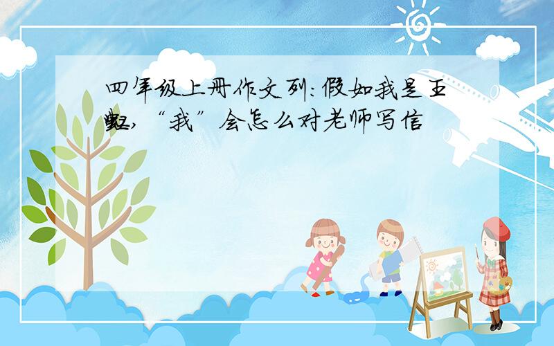 四年级上册作文列：假如我是王虹,“我”会怎么对老师写信