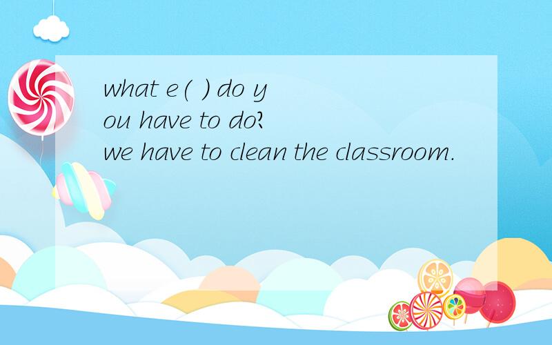 what e( ) do you have to do?we have to clean the classroom.
