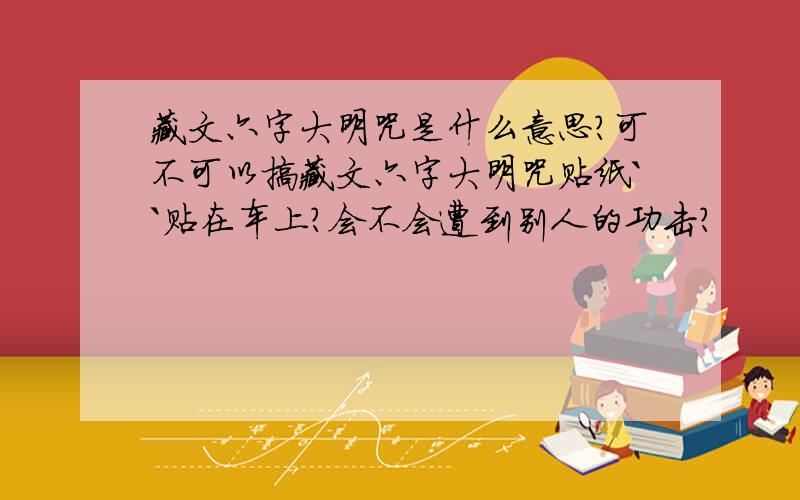 藏文六字大明咒是什么意思?可不可以搞藏文六字大明咒贴纸``贴在车上?会不会遭到别人的功击?
