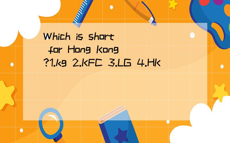 Which is short for Hong Kong?1.kg 2.KFC 3.LG 4.HK