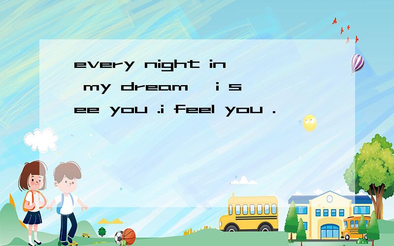 every night in my dream ,i see you .i feel you .