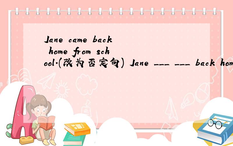 Jane came back home from school.(改为否定句) Jane ___ ___ back home from school