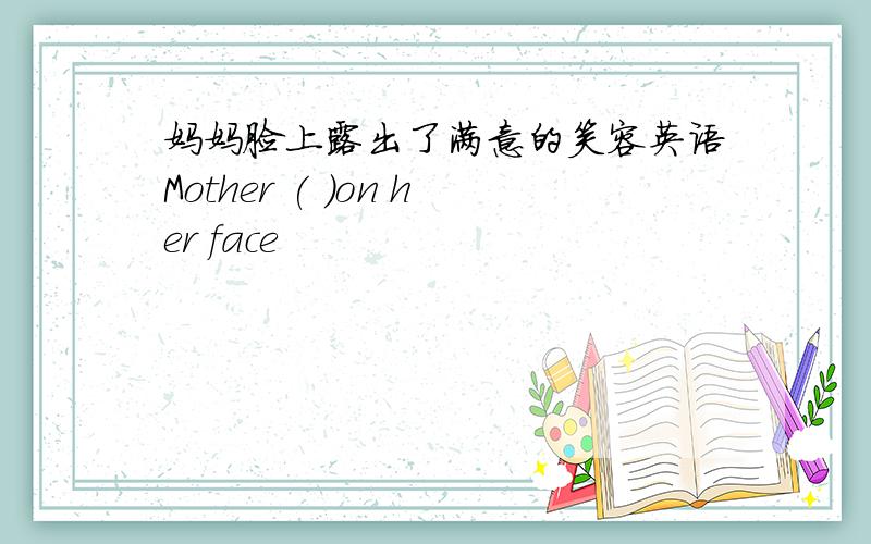 妈妈脸上露出了满意的笑容英语Mother ( )on her face