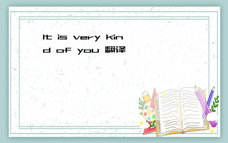 It is very kind of you 翻译
