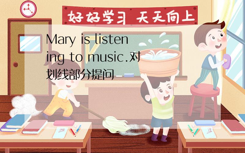 Mary is listening to music.对划线部分提问