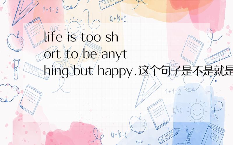 life is too short to be anything but happy.这个句子是不是就是：Life is too short to be anything but to be happy.