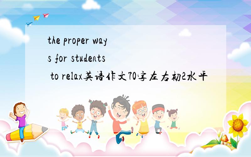 the proper ways for students to relax英语作文70字左右初2水平