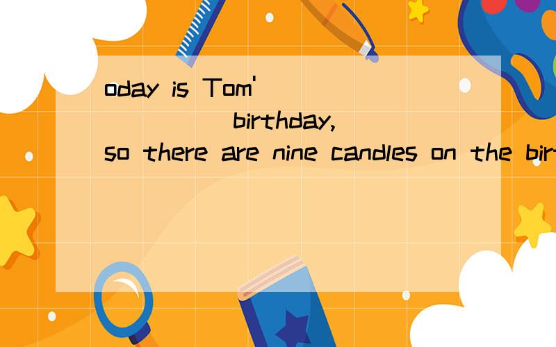 oday is Tom'_______birthday,so there are nine candles on the birthday cake.