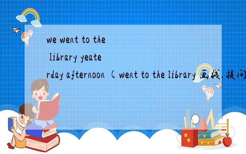 we went to the library yeaterday afternoon (went to the library 画线,提问)