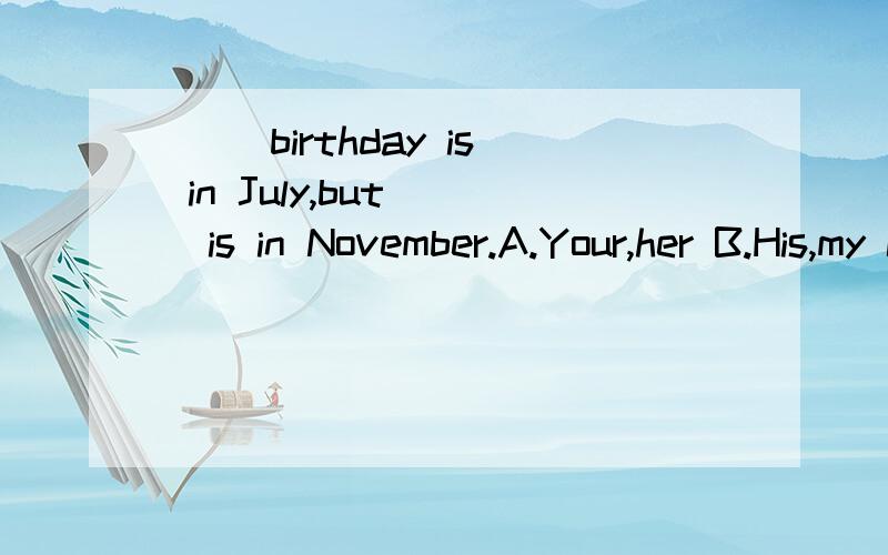 ( )birthday is in July,but( )is in November.A.Your,her B.His,my C.My,hers D.His,her