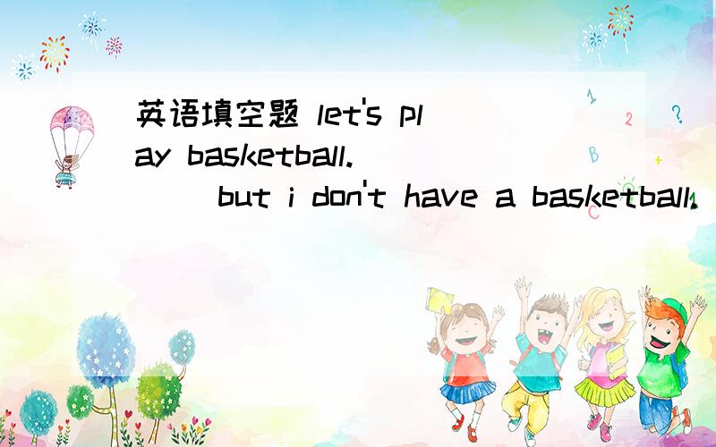 英语填空题 let's play basketball.( )but i don't have a basketball.