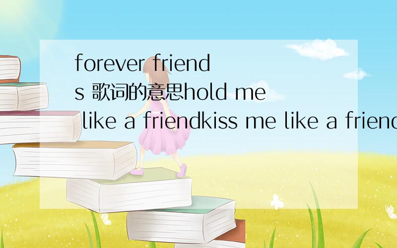forever friends 歌词的意思hold me like a friendkiss me like a friendsay we'll never endsearching for the colors of the rainbowmelody never say goodbyei'll be near youhold me like a friendkiss me like a friendsay we'll never endsearching for the