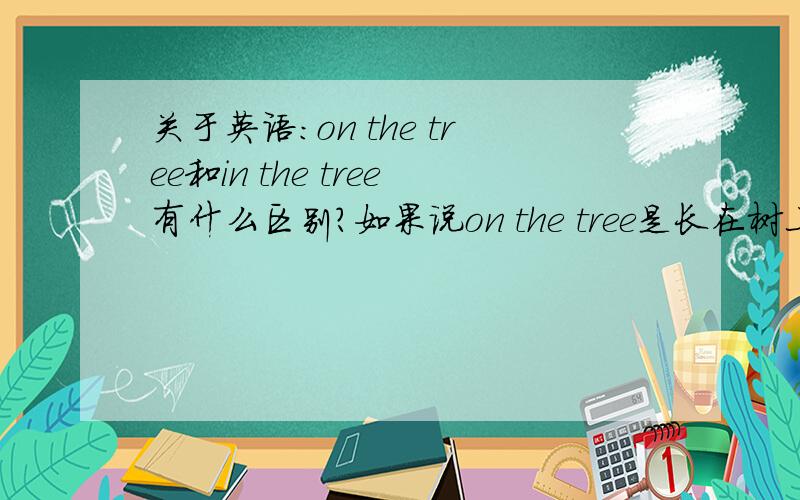 关于英语：on the tree和in the tree有什么区别?如果说on the tree是长在树上,那么请解释一下（外研社版）新课标小学六年级下册中,Module9第二单元的歌曲中的最后一句话：There's a big birdon the tree.