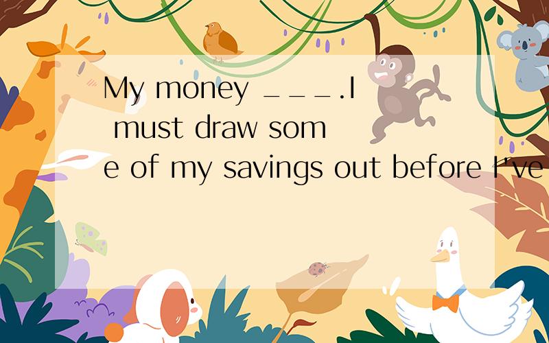 My money ___.I must draw some of my savings out before I've none in hand.A has run out B is running outC runs outD had run out