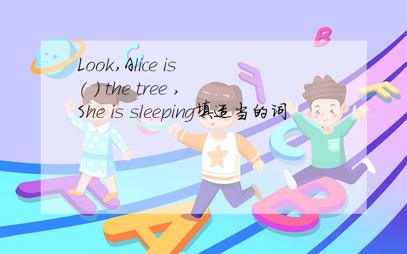 Look,Alice is ( ) the tree ,She is sleeping填适当的词