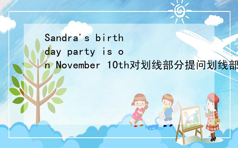 Sandra's birthday party is on November 10th对划线部分提问划线部分为：November 10th