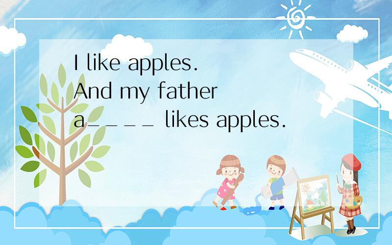 I like apples.And my father a____ likes apples.