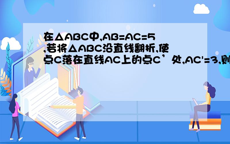 在△ABC中,AB=AC=5,若将△ABC沿直线翻折,使点C落在直线AC上的点C’处,AC'=3,则BC=（ ）我知道它有两解,根号10我同意,但在延长线上的2根号10我觉得不对吧?希望详解,有图最好,周五我来看,